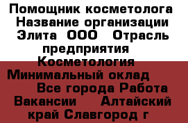 Помощник косметолога › Название организации ­ Элита, ООО › Отрасль предприятия ­ Косметология › Минимальный оклад ­ 25 000 - Все города Работа » Вакансии   . Алтайский край,Славгород г.